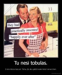 Tu nesi tobulas. - Ji nėra tobula taip pat. Tačiau jūs abu galbūt esate tobuli vienas kitam.