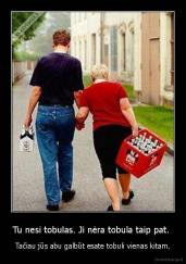 Tu nesi tobulas. Ji nėra tobula taip pat.  - Tačiau jūs abu galbūt esate tobuli vienas kitam.