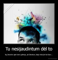 Tu nesijaudintum dėl to - ką žmonės apie tave galvoja, jei žinotum, kaip retai jie tai daro...