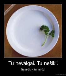 Tu nevalgai. Tu nešiki. - Tu nešiki - tu miršti.
