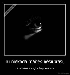 Tu niekada manes nesuprasi, - todel man stengtis beprasmiška