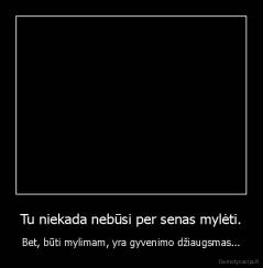 Tu niekada nebūsi per senas mylėti. - Bet, būti mylimam, yra gyvenimo džiaugsmas...