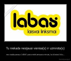 Tu niekada nesijausi vienisa(s) ir uzmirsta(s) - nes visada parasys 'LABAS' pacia netinkamiausia minute, kai tikesies kitko...