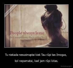 Tu niekada nesusimąstai kiek Tau rūpi tas žmogus,  - kol nepamatai, kad jam rūpi kitas.