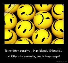 Tu norėtum pasakyt ,, Man blogai, išklausyk",  - bet kitiems tai nesvarbu, nes jie tavęs negirdi.