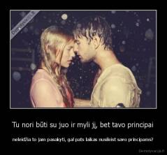 Tu nori būti su juo ir myli jį, bet tavo principai - neleidžia to jam pasakyti, gal pats laikas nusileist savo principams?