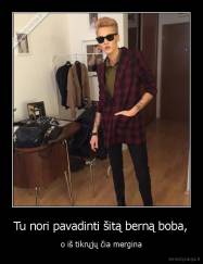 Tu nori pavadinti šitą berną boba, - o iš tikrųjų čia mergina