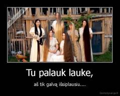 Tu palauk lauke, - aš tik galvą išsiplausiu....