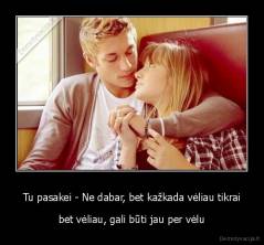 Tu pasakei - Ne dabar, bet kažkada vėliau tikrai - bet vėliau, gali būti jau per vėlu