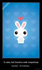 Tu sakei, kad žmonėms meilė neegzistuoja - Supratau - aš triušiukas...