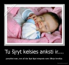 Tu šįryt kelsies anksti ir.... - pavydėsi man, nes aš dar ilgai ilgai miegosiu savo šiltoje lovelėje.