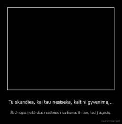 Tu skundies, kai tau nesiseka, kaltini gyvenimą... - Šis žmogus įveikė visas nesėkmes ir sunkumas tik tam, kad jį atgautų.