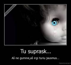Tu suprask... - Aš ne gumine,aš irgi turiu jausmus...