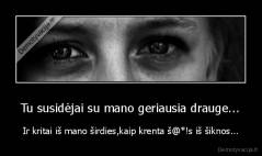 Tu susidėjai su mano geriausia drauge... - Ir kritai iš mano širdies,kaip krenta š@*!s iš šiknos...