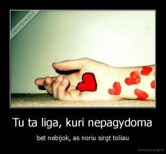 Tu ta liga, kuri nepagydoma - bet nebijok, as noriu sirgt toliau