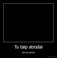 Tu taip atrodai - Kai esi girtas