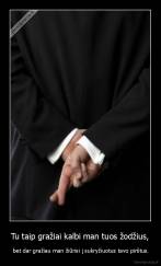Tu taip gražiai kalbi man tuos žodžius, -  bet dar gražiau man žiūrisi į sukryžiuotus tavo pirštus.