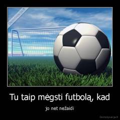 Tu taip mėgsti futbolą, kad - jo net nežaidi