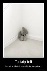 Tu taip toli - kartu ir arti,bet tik mano širdies kampelyje..