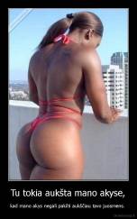 Tu tokia aukšta mano akyse, - kad mano akys negali pakilti aukščiau tavo juosmens. 