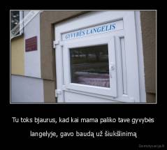 Tu toks bjaurus, kad kai mama paliko tave gyvybės - langelyje, gavo baudą už šiukšlinimą