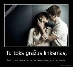 Tu toks gražus linksmas, - Tu toks gražus linksmas, bet man per daug tolimas o gal per daug artimas.