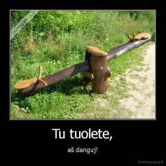 Tu tuolete, - aš danguj!