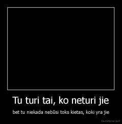 Tu turi tai, ko neturi jie - bet tu niekada nebūsi toks kietas, koki yra jie
