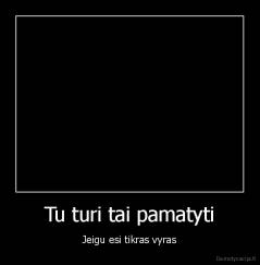 Tu turi tai pamatyti - Jeigu esi tikras vyras