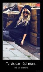 Tu vis dar rūpi man.  - Štai kur problema.