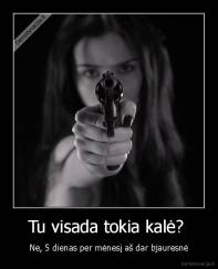 Tu visada tokia kalė?  - Ne, 5 dienas per mėnesį aš dar bjauresnė