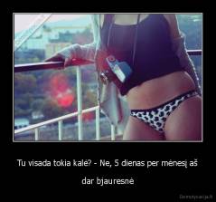 Tu visada tokia kalė? - Ne, 5 dienas per mėnesį aš - dar bjauresnė