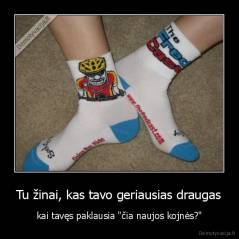 Tu žinai, kas tavo geriausias draugas - kai tavęs paklausia "čia naujos kojnės?"