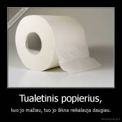 Tualetinis popierius, - kuo jo mažiau, tuo jo šikna reikalauja daugiau.