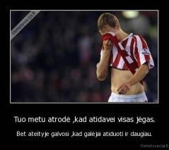 Tuo metu atrodė ,kad atidavei visas jėgas. - Bet ateityje galvosi ,kad galėjai atiduoti ir daugiau.