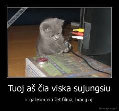 Tuoj aš čia viska sujungsiu - ir galėsim eiti žėt filma, brangioji