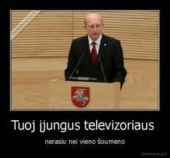 Tuoj įjungus televizoriaus  - nerasiu nei vieno šoumeno