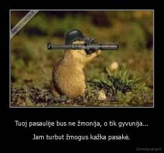 Tuoj pasaulije bus ne žmonija, o tik gyvunija... - Jam turbut žmogus kažka pasakė.