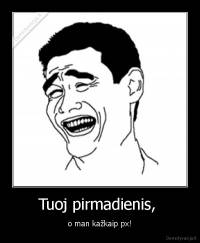 Tuoj pirmadienis,  - o man kažkaip px!