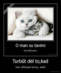 Turbūt dėl to,kad - man užčiaupei burną , asile!