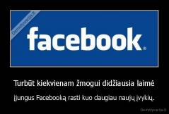 Turbūt kiekvienam žmogui didžiausia laimė - įjungus Facebooką rasti kuo daugiau naujų įvykių.