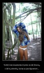 Turbūt mes kraustomės iš proto ne dėl žmonių, - o dėl tų akimirkų, kurias su jais išgyvenom...