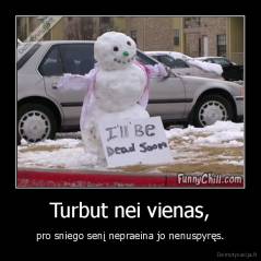 Turbut nei vienas, - pro sniego senį nepraeina jo nenuspyręs.