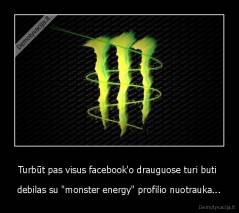 Turbūt pas visus facebook'o drauguose turi buti  - debilas su "monster energy" profilio nuotrauka...