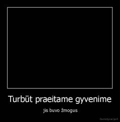 Turbūt praeitame gyvenime -  jis buvo žmogus