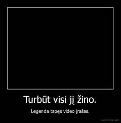 Turbūt visi jį žino. - Legenda tapęs video įrašas.