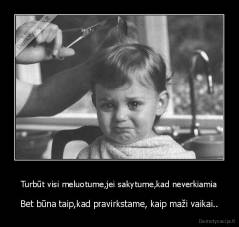 Turbūt visi meluotume,jei sakytume,kad neverkiamia - Bet būna taip,kad pravirkstame, kaip maži vaikai..