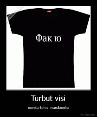 Turbut visi - noretu tokiu marskineliu