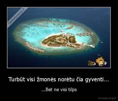 Turbūt visi žmonės norėtu čia gyventi... - ...Bet ne visi tilps