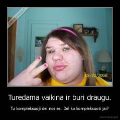 Turedama vaikina ir buri draugu. - Tu kompleksuoji del nosies. Del ko kompleksuoti jai?